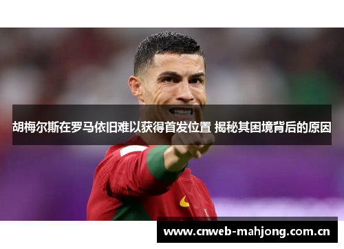 胡梅尔斯在罗马依旧难以获得首发位置 揭秘其困境背后的原因 胡梅尔斯在罗马依旧难以获得首发位置 揭秘其困境背后的原因